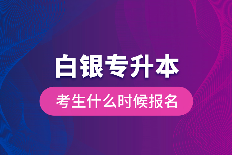 白銀專升本考生什么時(shí)候報(bào)名？