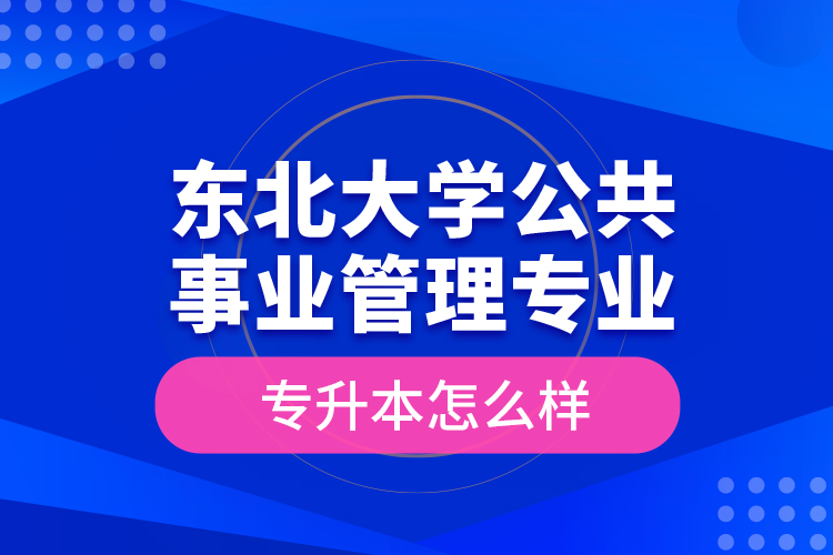 東北大學(xué)公共事業(yè)管理專業(yè)專升本怎么樣?