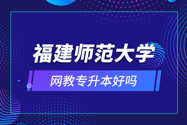 福建師范大學網(wǎng)教專升本好嗎？