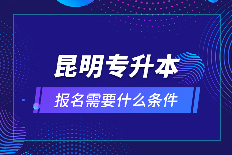 昆明專升本報(bào)名需要什么條件？