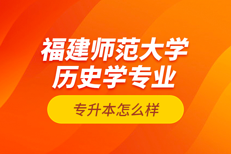 福建師范大學(xué)歷史學(xué)專業(yè)專升本怎么樣？