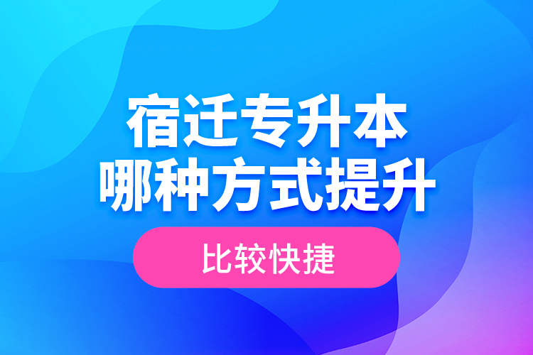 宿遷專升本哪種方式提升比較快捷？