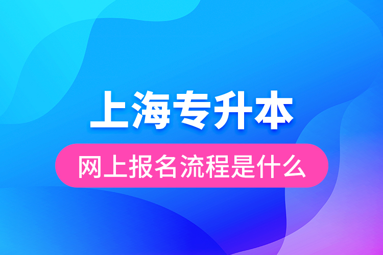 上海專升本網(wǎng)上報名流程是什么？