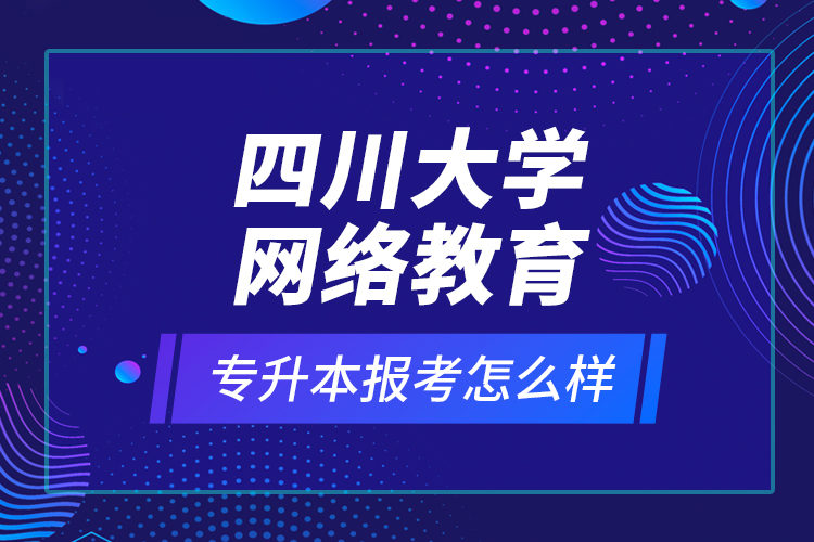 四川大學網(wǎng)絡教育專升本報考怎么樣？
