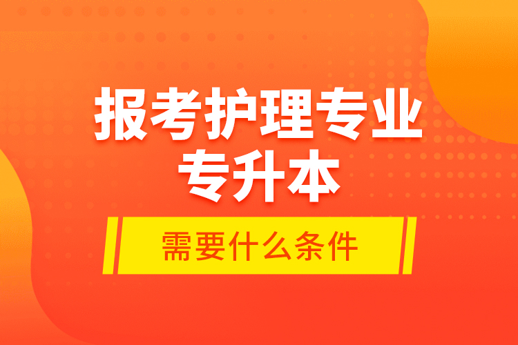 報(bào)考護(hù)理專業(yè)專升本需要什么條件？