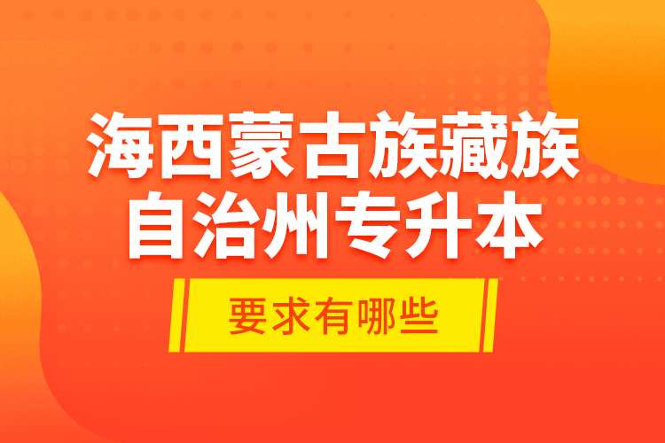 海西蒙古族藏族自治州專升本的要求有哪些？