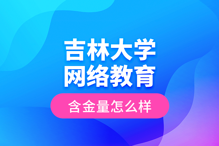 吉林大學(xué)網(wǎng)絡(luò)教育含金量怎么樣？