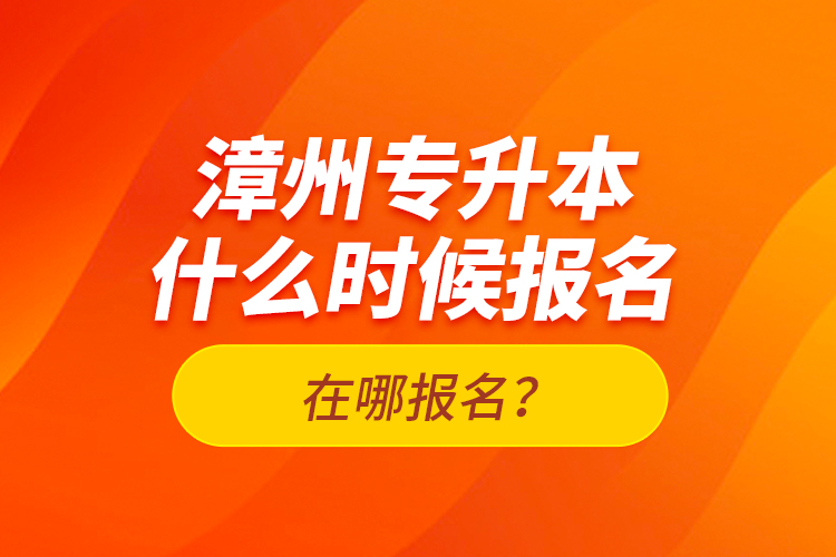 漳州專升本什么時(shí)候報(bào)名？在哪報(bào)名？