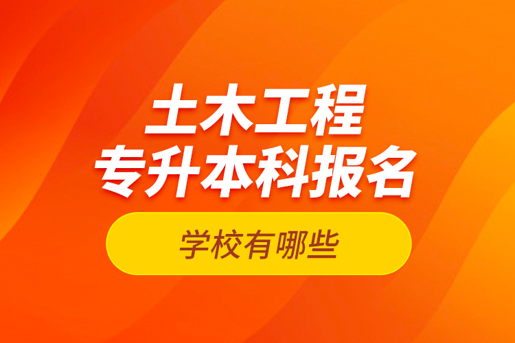 土木工程專(zhuān)升本科報(bào)名學(xué)校有哪些？
