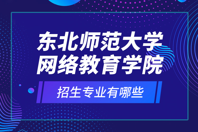 東北師范大學(xué)網(wǎng)絡(luò)教育學(xué)院招生專業(yè)有哪些？