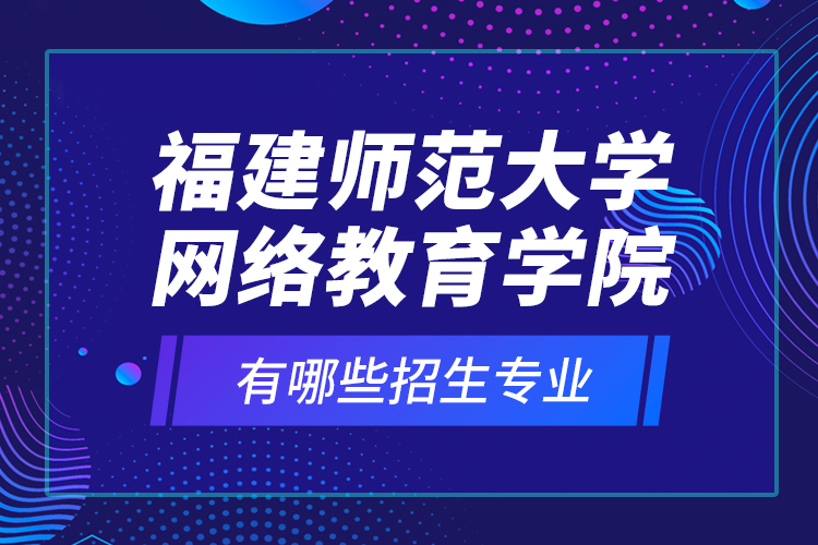 福建師范大學(xué)網(wǎng)絡(luò)教育學(xué)院有哪些招生專業(yè)？