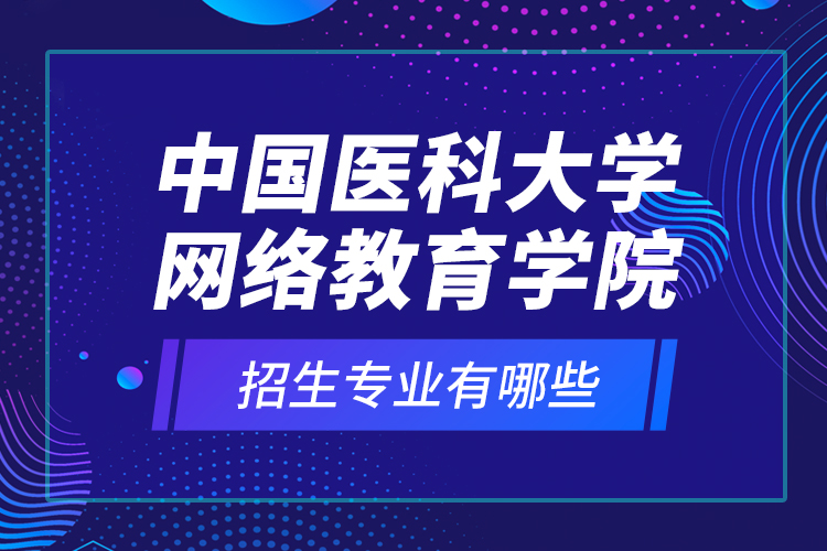 中國醫(yī)科大學網絡教育學院招生專業(yè)有哪些？