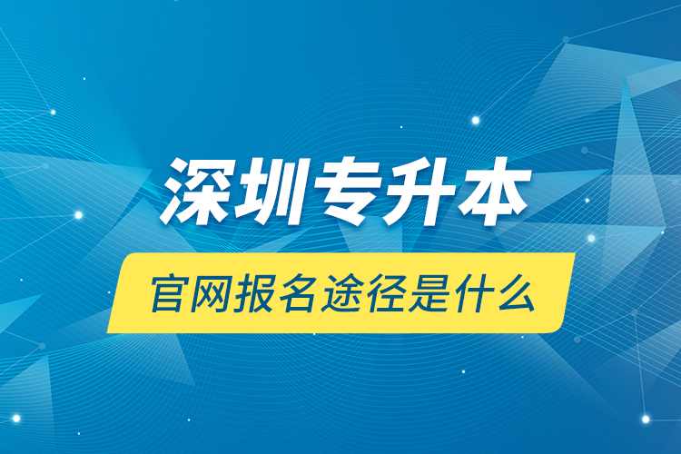 深圳專升本官網(wǎng)報(bào)名途徑是什么？