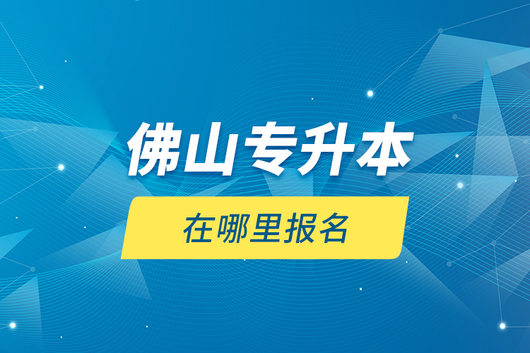 佛山專升本在哪里報(bào)名？