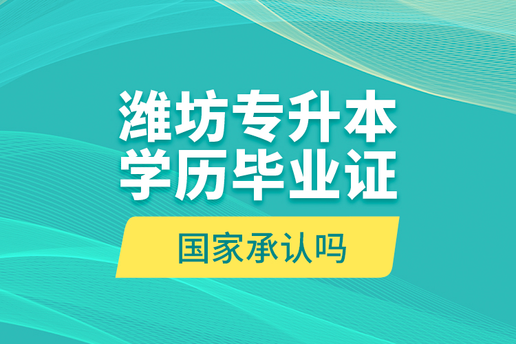 濰坊專升本學歷畢業(yè)證國家承認嗎？