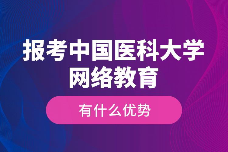 報考中國醫(yī)科大學(xué)網(wǎng)絡(luò)教育有什么優(yōu)勢？