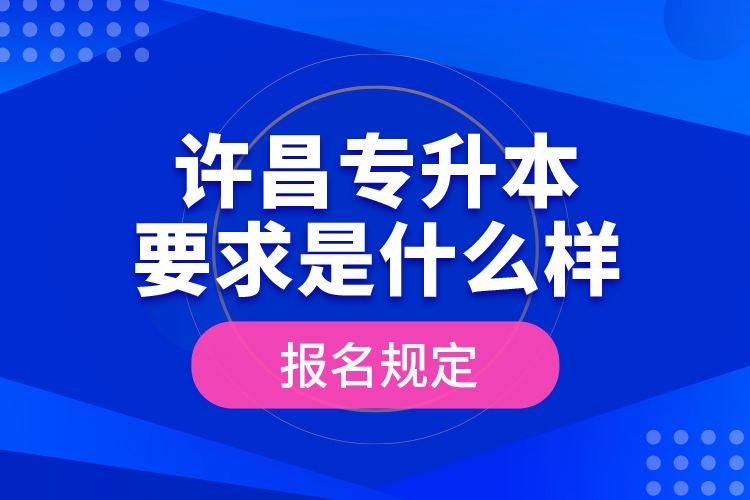 許昌專升本要求是什么樣的報名規(guī)定？