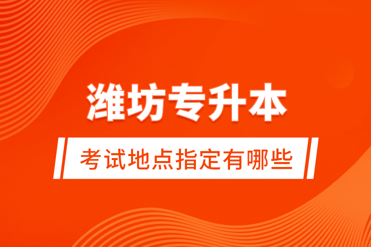 濰坊專升本考試地點指定有哪些？