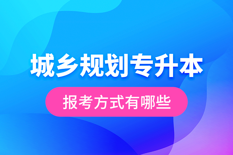 城鄉(xiāng)規(guī)劃專升本的報(bào)考方式有哪些？