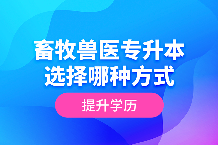 畜牧獸醫(yī)專升本選擇哪種方式提升學(xué)歷？