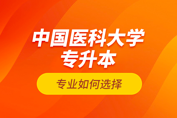 中國醫(yī)科大學(xué)專升本專業(yè)如何選擇？