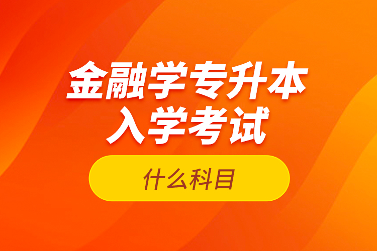 金融學(xué)專(zhuān)升本入學(xué)考試什么科目？