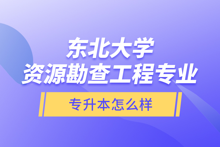 東北大學(xué)資源勘查工程專業(yè)專升本怎么樣？