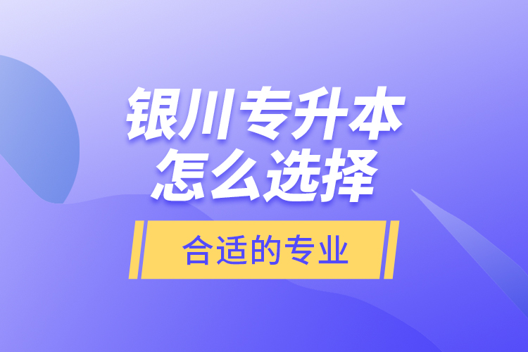 銀川專升本怎么選擇合適的專業(yè)？