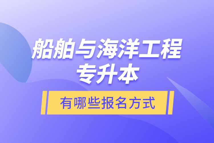 船舶與海洋工程專升本有哪些報名方式？