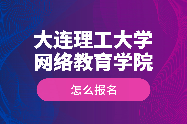大連理工大學(xué)網(wǎng)絡(luò)教育學(xué)院怎么報(bào)名？