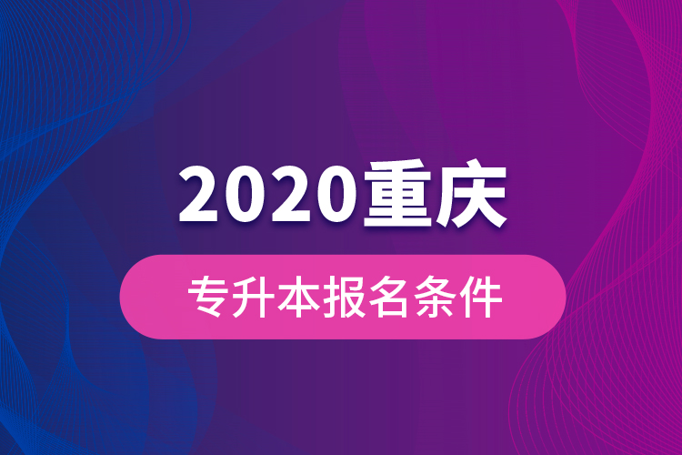 2020重慶專升本報名條件？