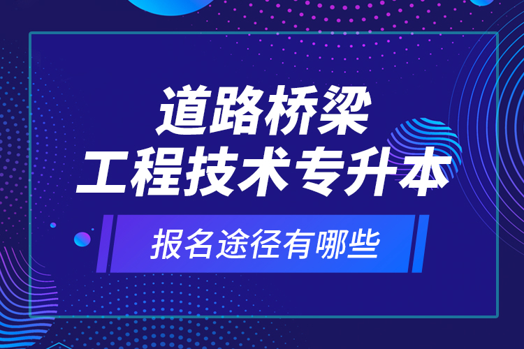 道路橋梁工程技術(shù)專升本的報名途徑有哪些？