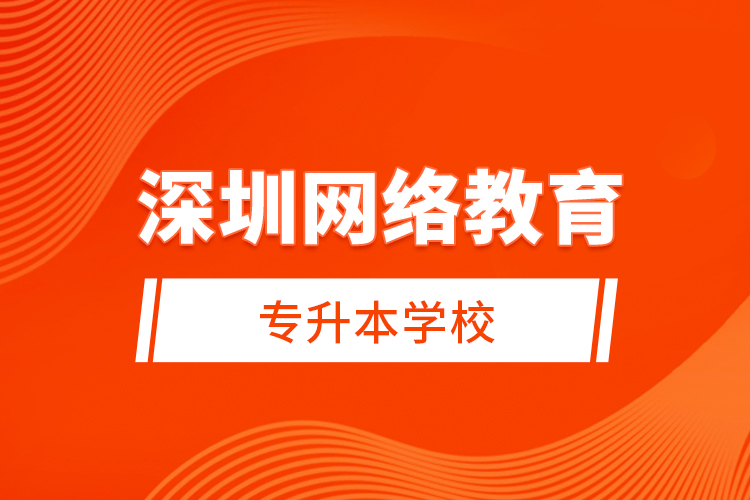 深圳網(wǎng)絡(luò)教育專升本學(xué)校？