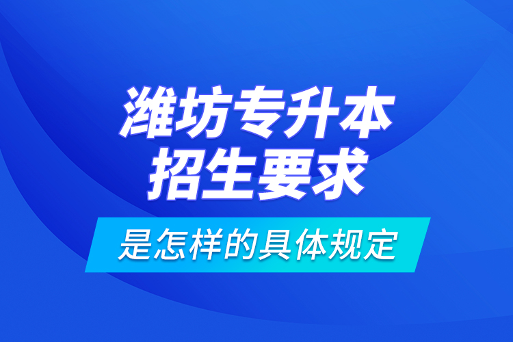 濰坊專升本招生要求是怎樣的具體規(guī)定？