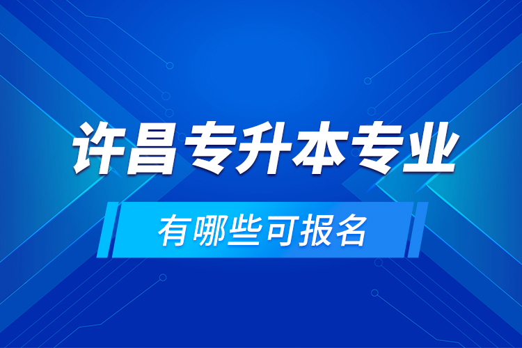 許昌專升本專業(yè)有哪些可報名？