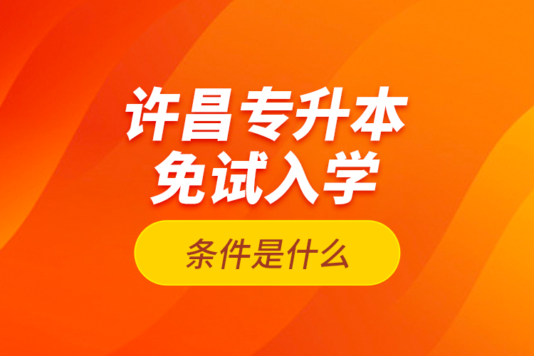 許昌專升本免試入學(xué)條件是什么？