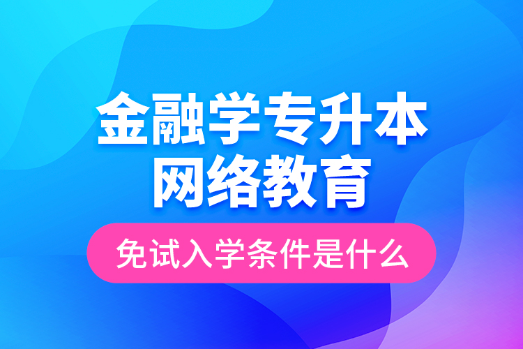 金融學(xué)專升本網(wǎng)絡(luò)教育免試入學(xué)條件是什么？