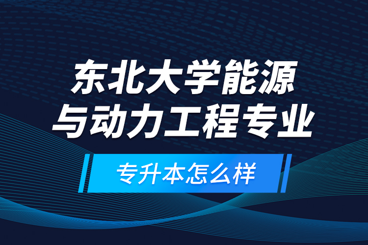 東北大學(xué)能源與動力工程專業(yè)專升本怎么樣？