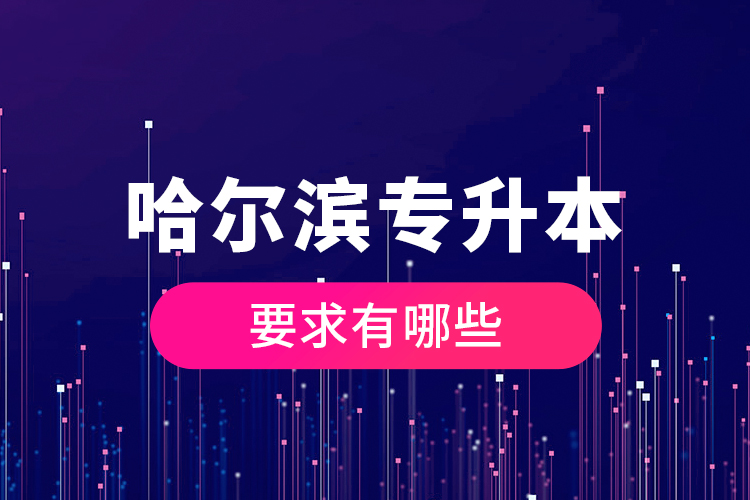 哈爾濱專升本的要求有哪些？