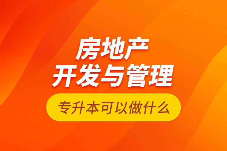 房地產(chǎn)開發(fā)與管理專升本可以做什么？