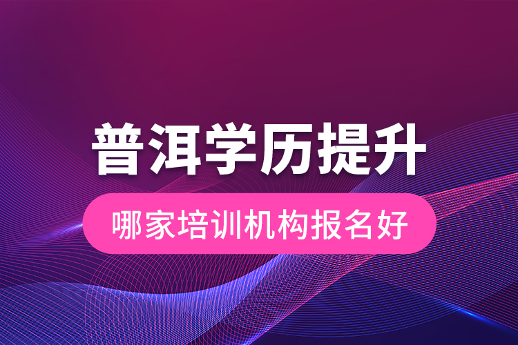 普洱學(xué)歷提升哪家培訓(xùn)機(jī)構(gòu)報(bào)名好？