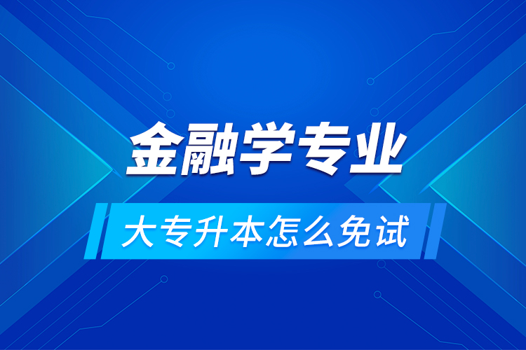 金融學(xué)專業(yè)大專升本怎么免試？