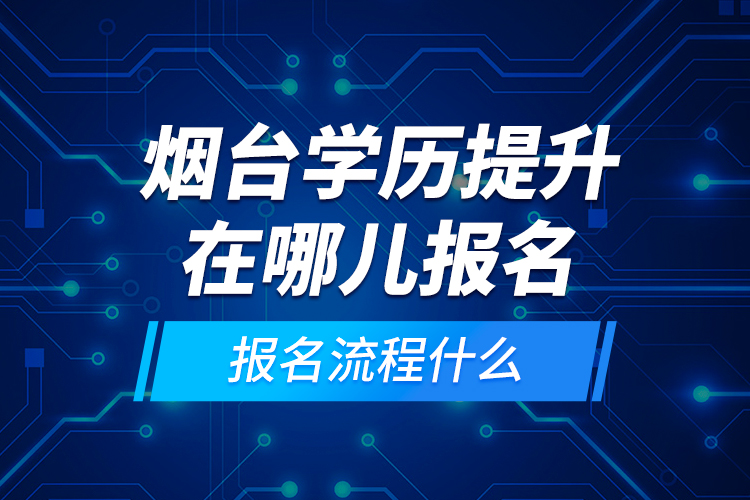 煙臺學(xué)歷提升在哪兒報名和報名流程什么？