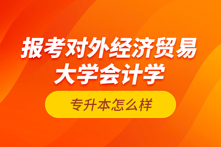 報(bào)考對(duì)外經(jīng)濟(jì)貿(mào)易大學(xué)會(huì)計(jì)學(xué)專(zhuān)升本怎么樣？