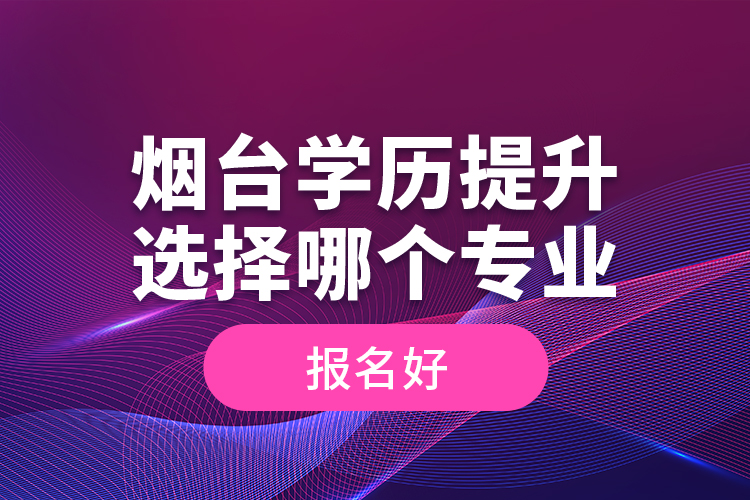 煙臺學歷提升選擇哪個專業(yè)報名好？