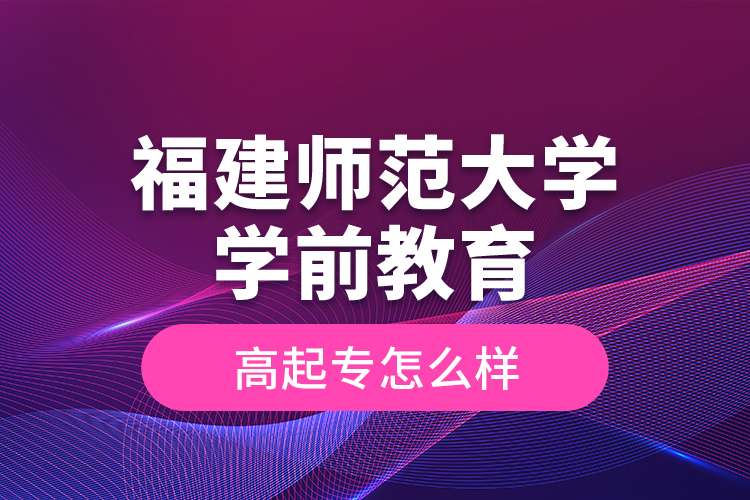 福建師范大學(xué)學(xué)前教育高起專怎么樣？