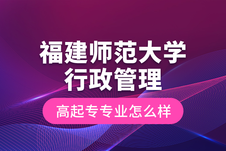 福建師范大學(xué)行政管理高起專專業(yè)怎么樣？
