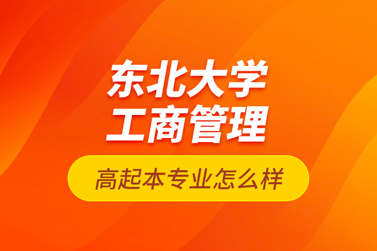 東北大學(xué)工商管理高起本專(zhuān)業(yè)怎么樣？