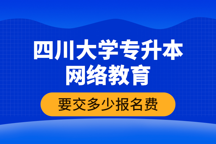 四川大學(xué)專升本網(wǎng)絡(luò)教育要交多少報(bào)名費(fèi)？