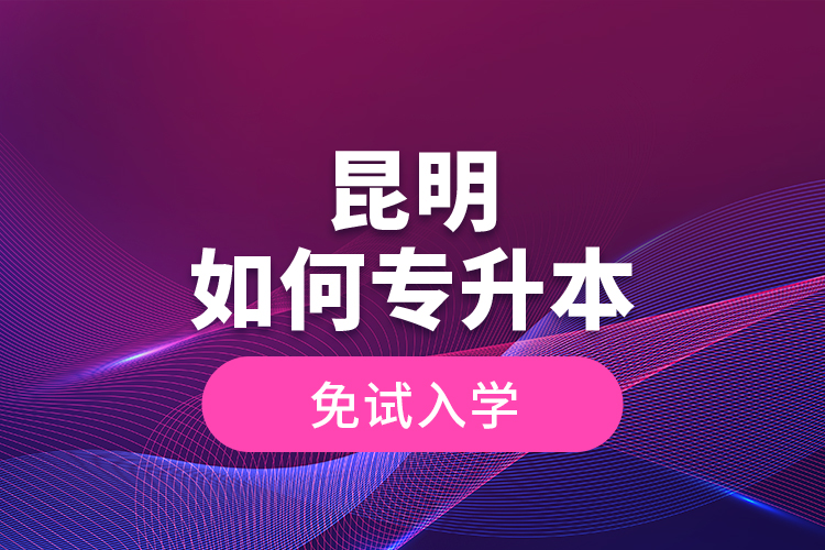 昆明如何專升本免試入學(xué)？